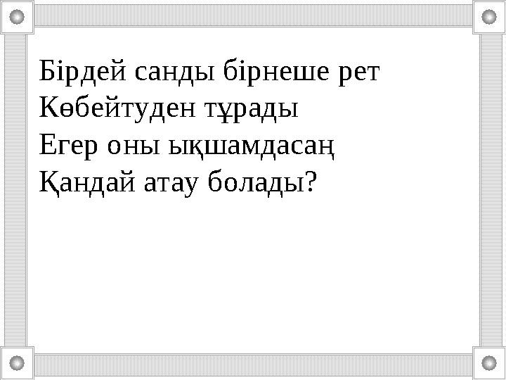 Тоқсан ауыз сөздің тобықтай бір түйіні бар.Бірдей санды бірнеше рет Көбейтуден тұрады Егер оны ықшамдасаң Қандай атау болад