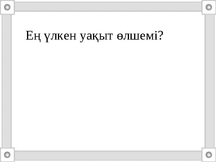 Тоқсан ауыз сөздің тобықтай бір түйіні бар. Ең үлкен уақыт өлшемі?