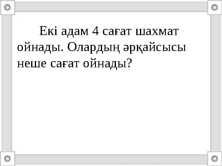 Тоқсан ауыз сөздің тобықтай бір түйіні бар. Екі адам 4 сағат шахмат ойнады. Олардың әрқайсысы неше сағат ойнады?