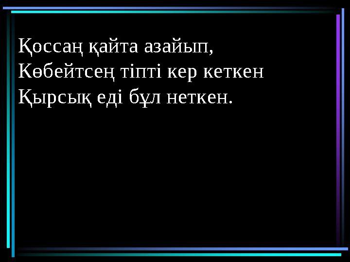 Тоқсан ауыз сөздің тобықтай бір түйіні бар.Қоссаң қайта азайып, Көбейтсең тіпті кер кеткен Қырсық еді бұл неткен.