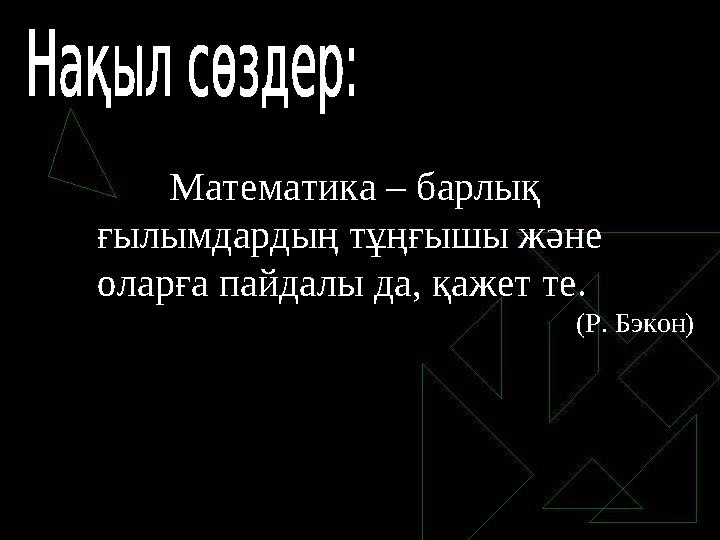 Математика – барлық ғылымдардың тұңғышы және оларға пайдалы да, қажет те. (Р. Бэкон)