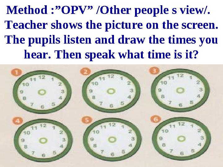 Method :”OPV” /Other people s view/. Teacher shows the picture on the screen. The pupils listen and draw the times you hear.