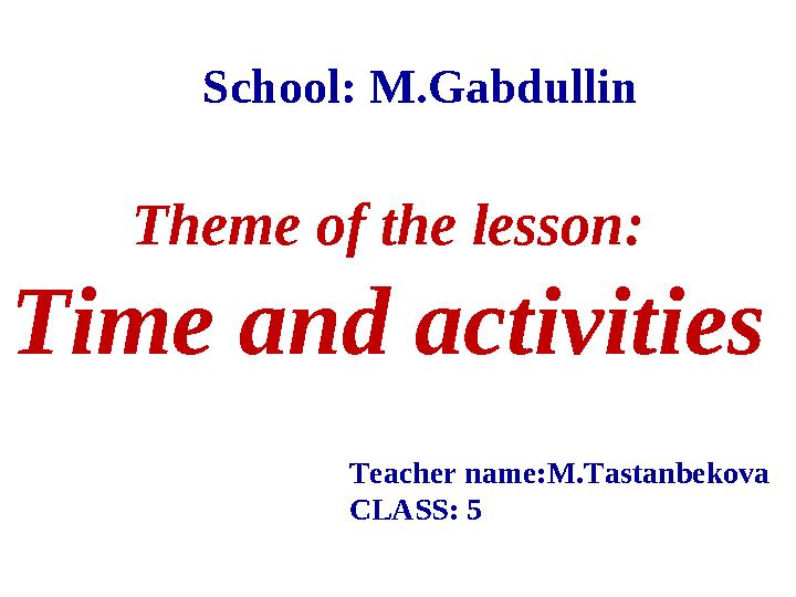 Theme of the lesson: Time and activities School: M.Gabdullin Teacher name: M.Tastanbekova CLASS: 5