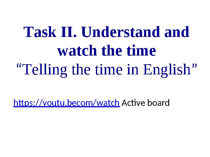 Task II. Understand and watch the time “ Telling the time in English ” https://youtu.becom/watch Active board