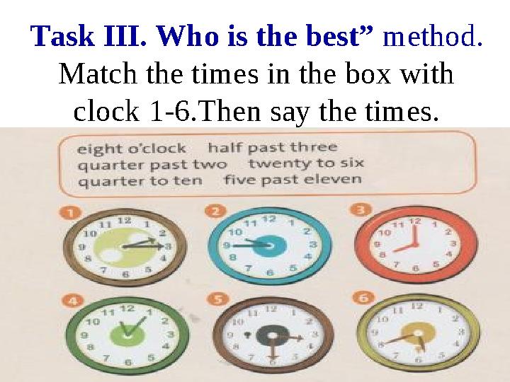 Task III. Who is the best” method. Match the times in the box with clock 1-6.Then say the times.