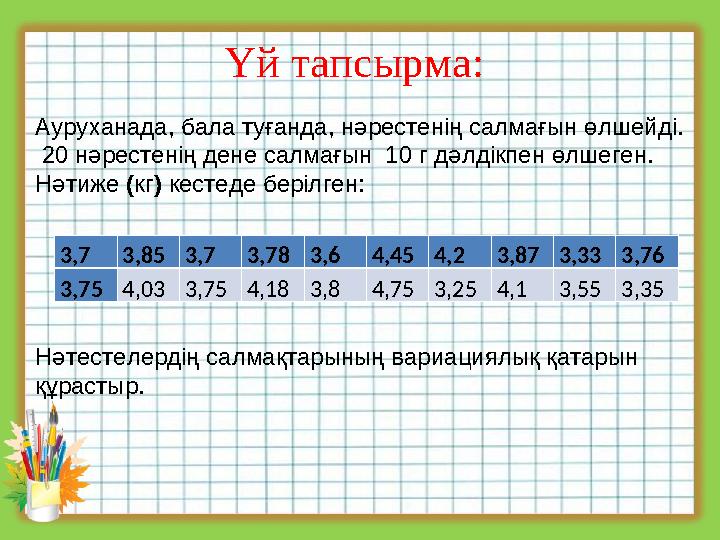 Үй тапсырма: 3,7 3,85 3,7 3,78 3,6 4,45 4,2 3,87 3,33 3,76 3,75 4,03 3,75 4,18 3,8 4,75 3,25 4,1 3,55 3,35Ауруханада, бала туған