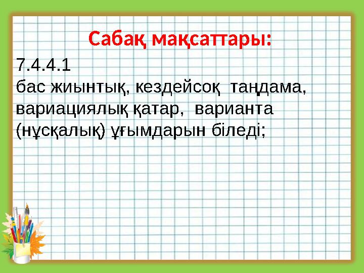 Сабақ мақсаттары: 7.4.4.1 бас жиынтық, кездейсоқ таңдама, вариациялық қатар, варианта (нұсқалық) ұғымдарын біледі;