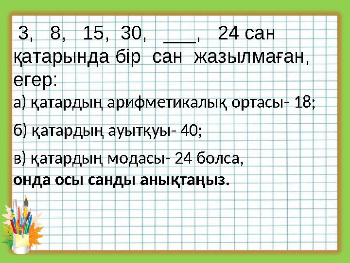 3, 8, 15, 30, ___, 24 сан қатарында бір сан жазылмаған, егер: а) қатардың арифметикалық ортасы- 18; б) қатардың а