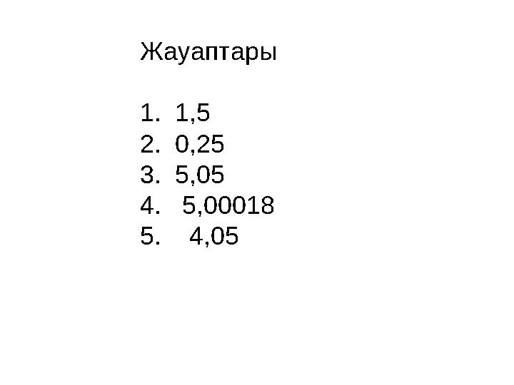 Жауаптары 1. 1,5 2. 0,25 3. 5,05 4. 5,00018 5. 4,05