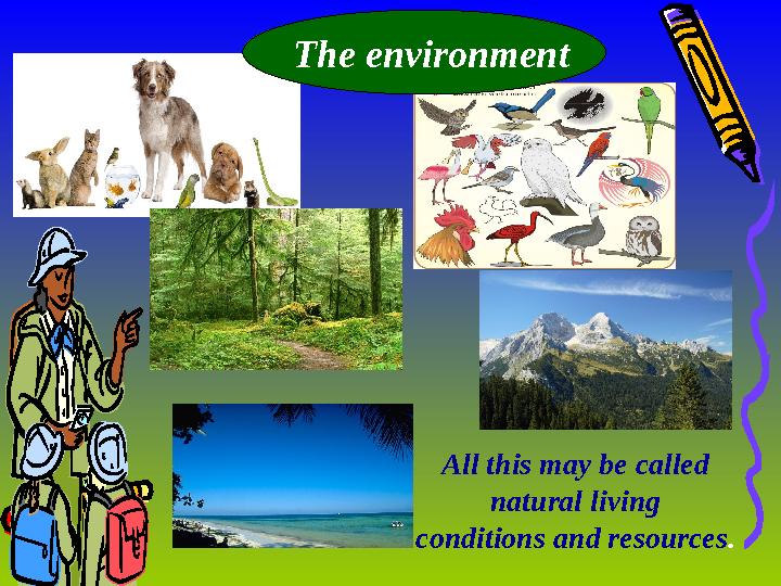 All this may be called natural living conditions and resources .The environment