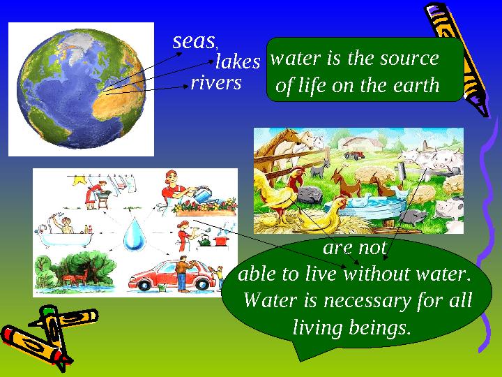 are not able to live without water. Water is necessary for all living beings. seas , lakes rivers water is the source o