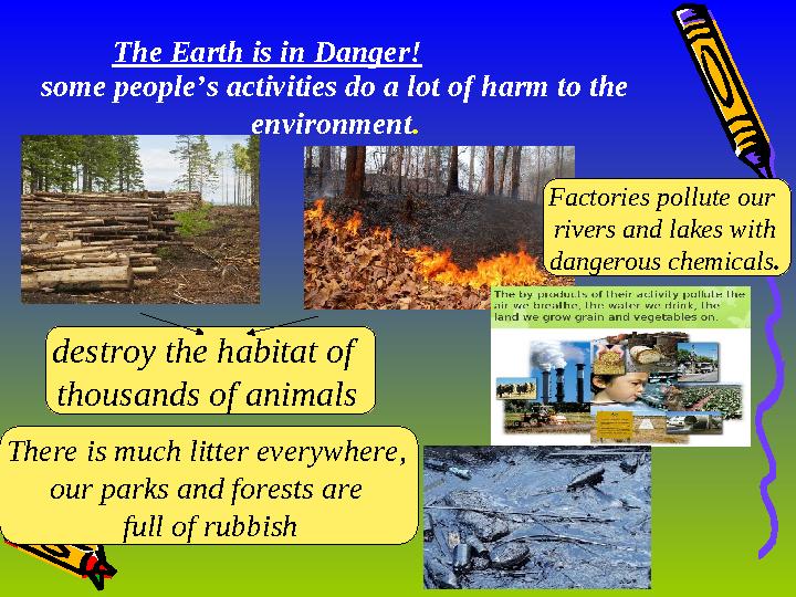 some people’s activities do a lot of harm to the environment .The Earth is in Danger! destroy the habitat of thousands of ani