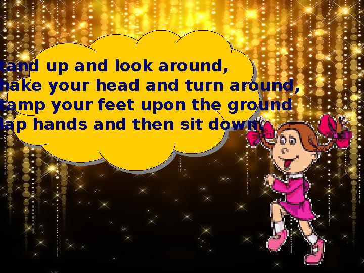 Stand up and look around, Shake your head and turn around, Stamp your feet upon the ground Clap hands and then sit down.