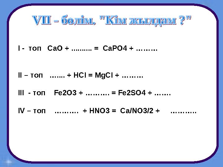 І - топ СаО + .......... = CaPO4 + ……… II – топ ….... + HCl = MgCl + ……… III - топ Fe2O3 + ………. = Fe2SO4 + ……. IV