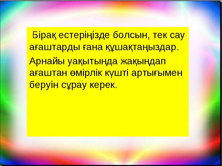 Бірақ естеріңізде болсын, тек сау ағаштарды ғана құшақтаңыздар. Арнайы уақытында жақындап ағаштан өмірлік күшті артығымен б