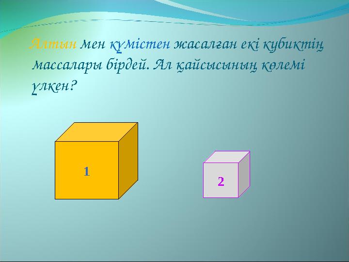 Алтын мен күмістен жасалған екі кубиктің массалары бірдей. Ал қайсысының көлемі үлкен? 1 2