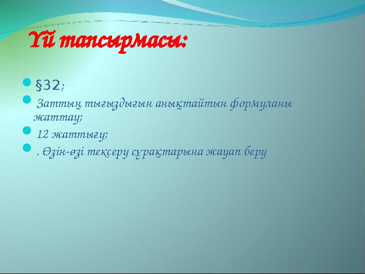 Үй тапсырмасы:  §32 ;  Заттың тығыздығын анықтайтын формуланы жаттау;  12 жаттығу;  . Өзін-өзі тексеру сұрақтарына жауап бе