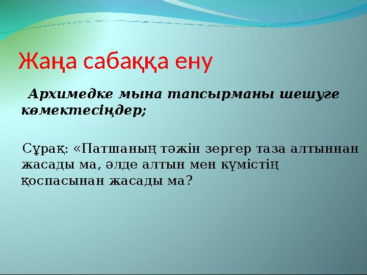 Жаңа сабаққа ену Архимедке мына тапсырманы шешуге көмектесіңдер; Сұрақ: «Патшаның тәжін зергер таза алтыннан жа