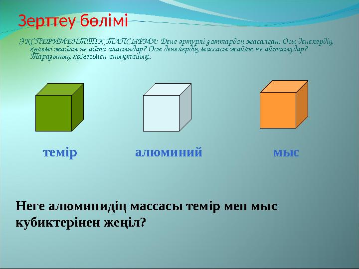 Зерттеу б өлімі ЭКСПЕРИМЕНТТІК ТАПСЫРМА: Дене әртүрлі заттардан жасалған. Осы денелердің көлемі жайлы не айта аласындар? Осы де