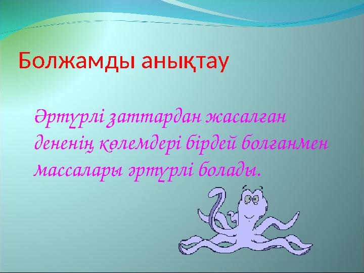 Болжамды анықтау Әртүрлі заттардан жасалған дененің көлемдері бірдей болғанмен массалары әртүрлі болады.