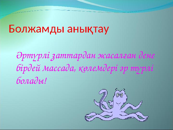 Болжамды анықтау Әртүрлі заттардан жасалған дене бірдей массада, көлемдері әр түрлі болады!