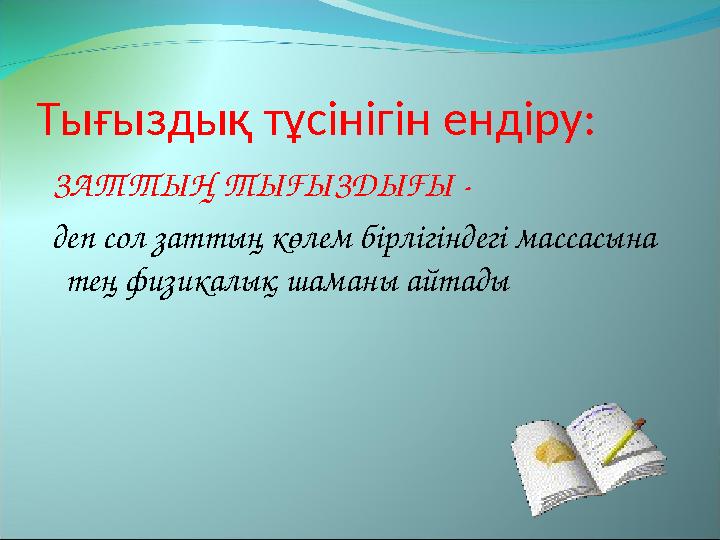 Тығыздық тұсінігін ендіру: ЗАТТЫҢ ТЫҒЫЗДЫҒЫ - деп сол заттың көлем бірлігіндегі массасына тең физикалық шаманы айтады