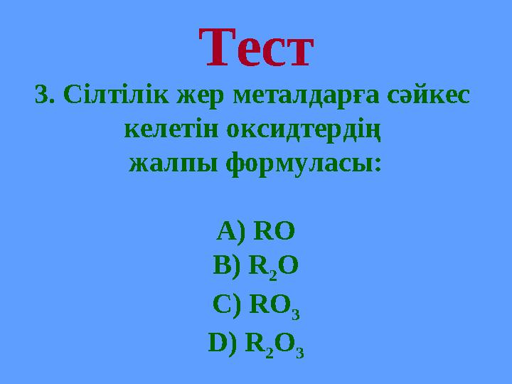 Тест 3. Сілтілік жер металдарға сәйкес келетін оксидтердің жалпы формуласы: А) RO B) R 2 O C) RO 3 D) R 2 O 3