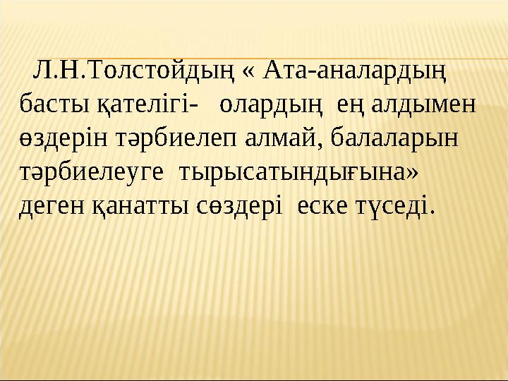 Л.Н.Толстойдың « Ата-аналардың басты қателігі- олардың ең алдымен өздерін тәрбиелеп алмай, балаларын тәрбиелеуге тыры