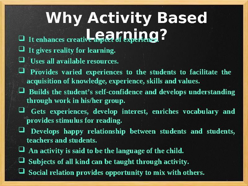 Why Activity Based Learning?  It enhances creative aspect of experience.  It gives reality for learning.  Uses all av