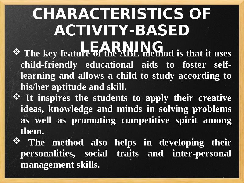 CHARACTERISTICS OF ACTIVITY-BASED LEARNING  The key feature of the ABL method is that it uses child-friendly educational