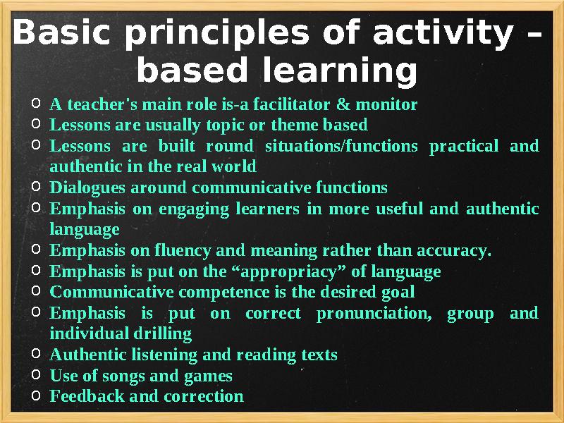Basic principles of activity – based learning o A teacher's main role is-a facilitator & monitor o Lessons are usually topic or