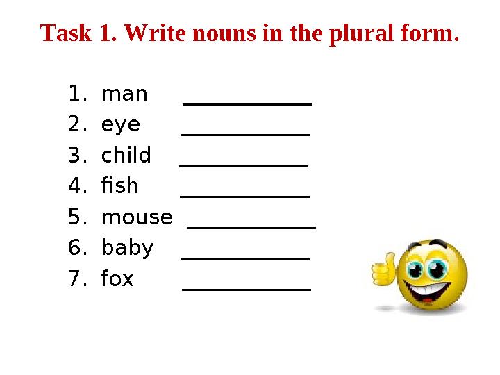 Task 1. Write nouns in the plural form. 1. man ____________ 2. eye ____________ 3. child ____________ 4. fish _