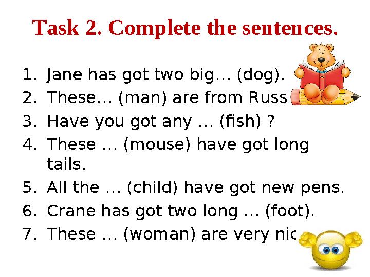 Task 2. Complete the sentences . 1. Jane has got two big… (dog). 2. These… (man) are from Russia. 3. Have you got any … (fish) ?