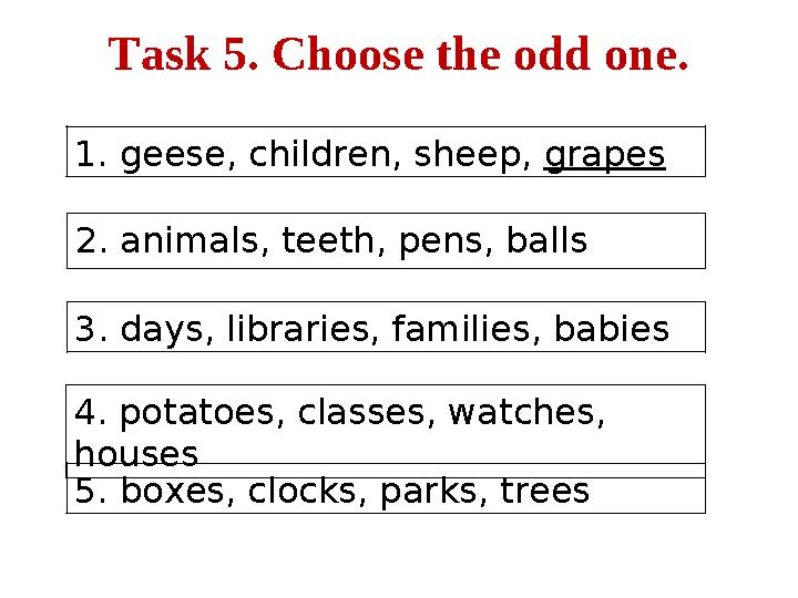 Task 5. Choose the odd one. 1. geese, children, sheep, grapes 2. animals, teeth, pens, balls 3. days, libraries, families, babi