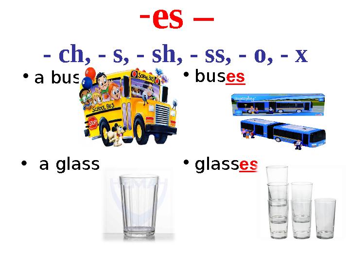 - es – - ch, - s, - sh, - ss, - o, - x • a bus • bus es • a glass • glass es