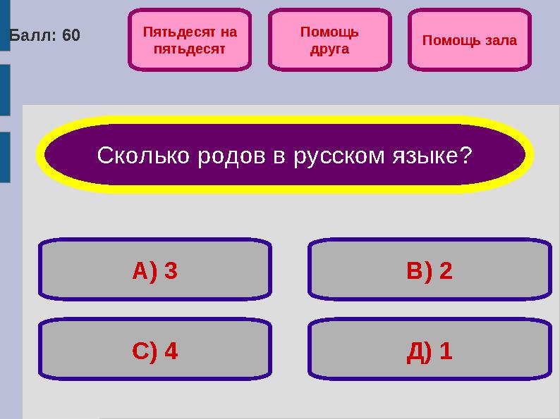 Балл: 60 Д) 1Помощь друга Помощь зала Сколько родов в русском языке? А) 3 В) 2 С) 4 Пятьдесят на пятьдесят