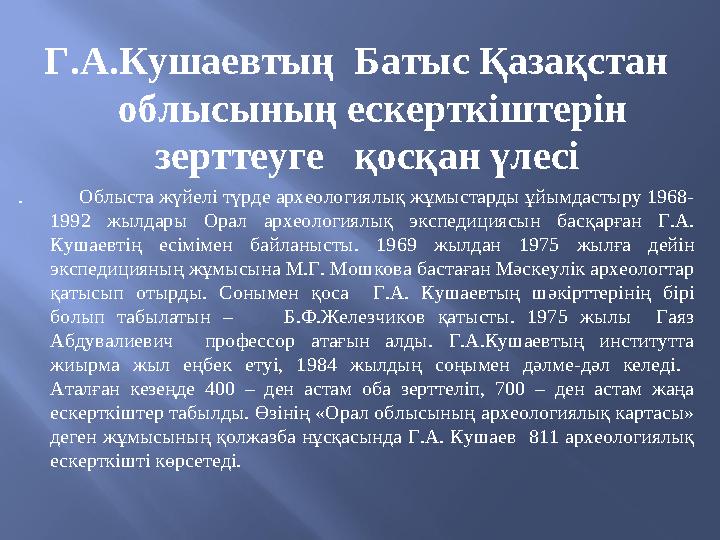 Г.А.Кушаевтың Батыс Қазақстан облысының ескерткіштерін зерттеуге қосқан үлесі . Облыста жүйелі түрде археологи