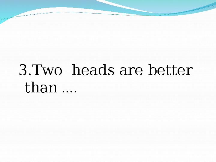 3. Two heads are better than ….