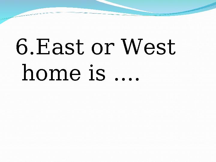 6. East or West home is ....