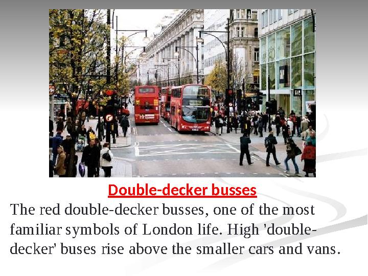 Double-decker busses The red double-decker busses, one of the most familiar symbols of London life. High 'double- decker' buses