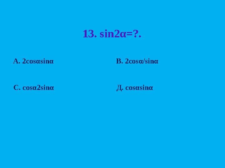 13. sin2 α = ?. А. 2 cos α sin α В. 2 cos α /sin α C. cos α 2sin α Д. cos α sin α