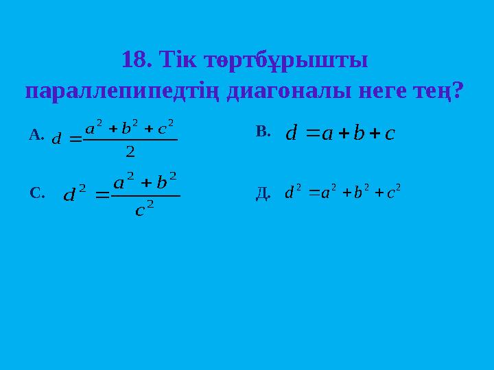 18 . Тік төртбұрышты параллепипедтің диагоналы неге тең? А. В. С. Д. 2 2 2 2 c b a d    c b a d    2 2 2 2 c