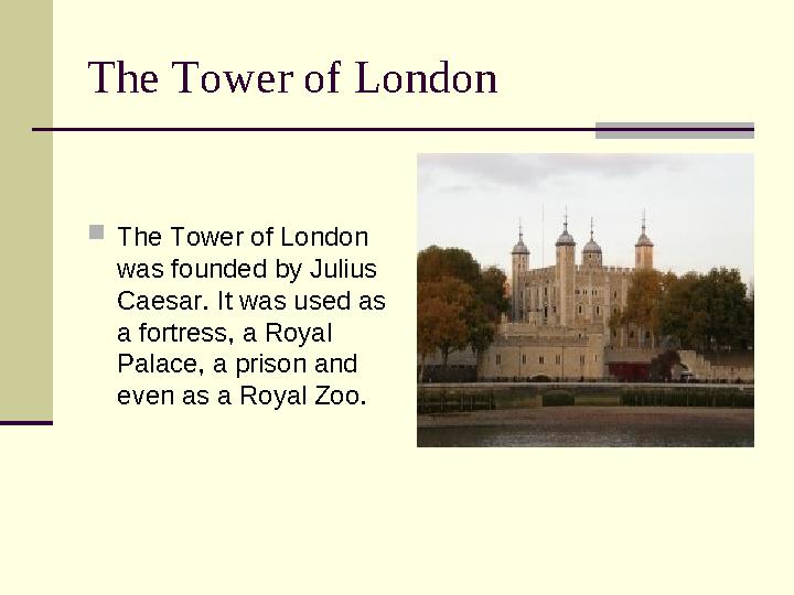 The Tower of London  The Tower of London was founded by Julius Caesar. It was used as a fortress, a Royal Palace, a prison