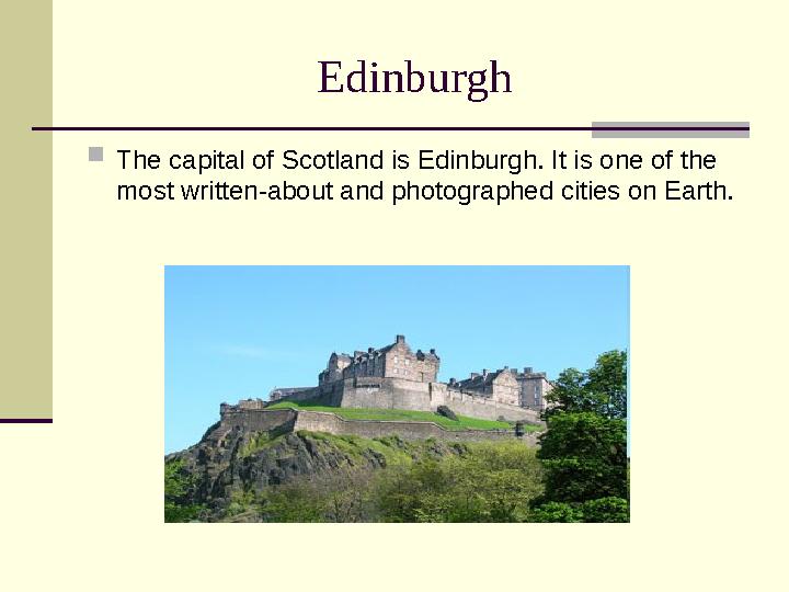 Edinburgh  The capital of Scotland is Edinburgh. It is one of the most written-about and photographed cities on Earth.