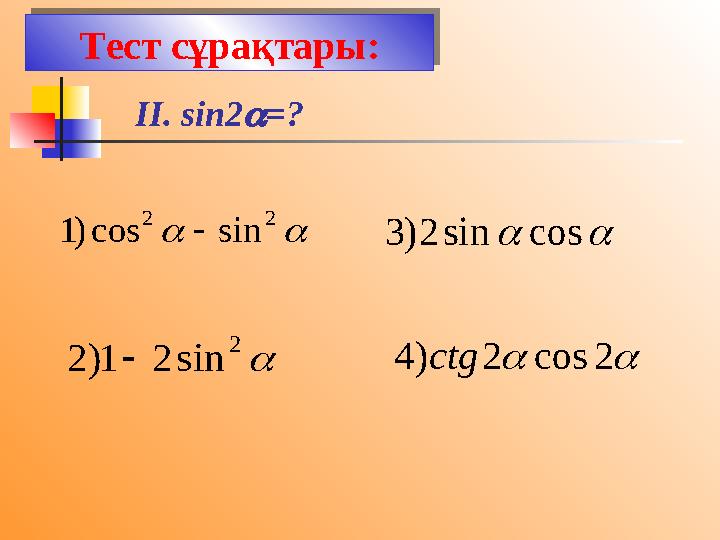 II. sin2 =?   2 2 sin cos ) 1   2 sin 2 1 ) 2    cos sin 2 ) 3   2 cos 2 ) 4 ctgТест сұрақтары:Тест сұрақтары: