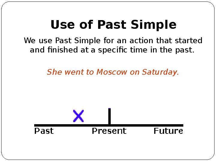 Use of Past Simple We use Past Simple for an action that started and finished at a specific time in the past. She went to Mosco