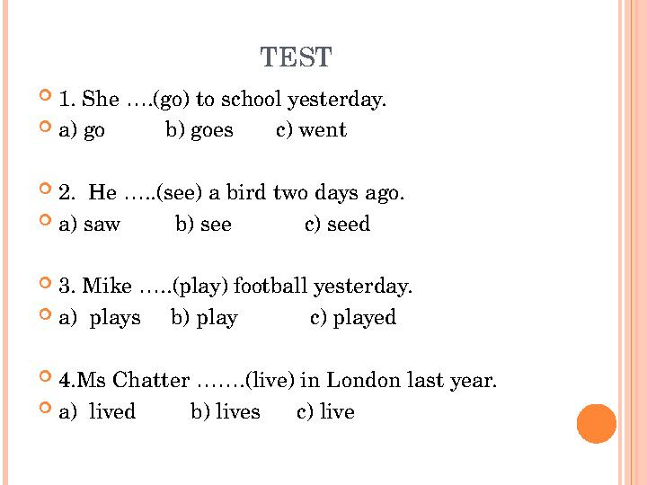  1. She …. ( go) to school yesterday.  a) go b) goes c) went  2. He …..(see) a bird two days ago.  a) saw
