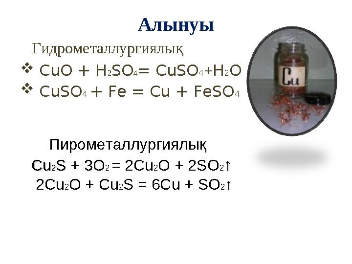 Алынуы Гидрометаллургиял ық  CuO + H 2 SO 4 = CuSO 4 + H 2 O  CuSO 4 + Fe = Cu + FeSO 4 Пирометаллургиялық