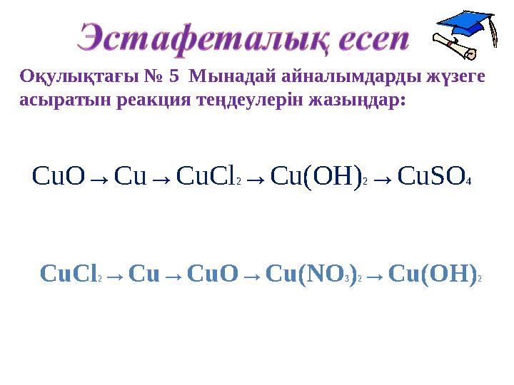 CuO→Cu→CuCl 2 →Cu(OH) 2 →CuSO 4Оқулықтағы № 5 Мынадай айналымдарды жүзеге асыратын реакция теңдеулерін жазыңдар: CuCl 2 →Cu