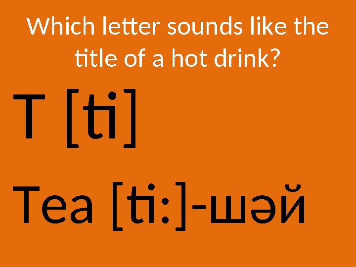 Which letter sounds like the title of a hot drink? T [ti] Tea [ti:]- шәй